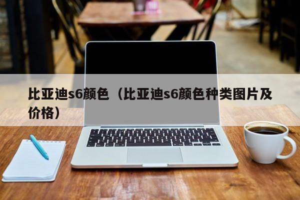 比亚迪s6颜色（比亚迪s6颜色种类图片及价格）