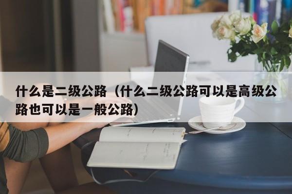 什么是二级公路（什么二级公路可以是高级公路也可以是一般公路）