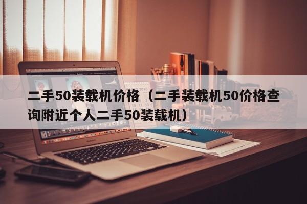 二手50装载机价格（二手装载机50价格查询附近个人二手50装载机）