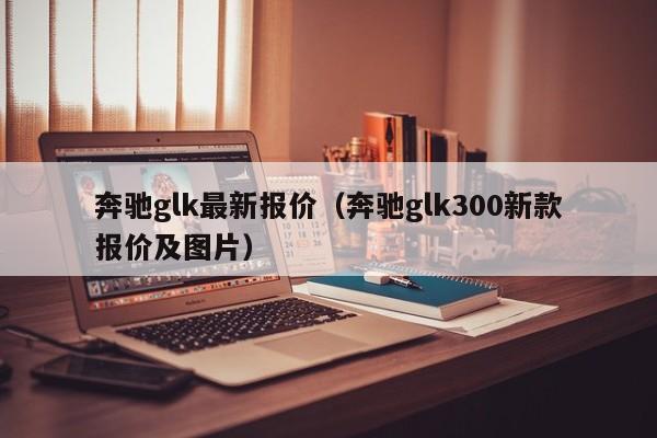 奔驰glk最新报价（奔驰glk300新款报价及图片）
