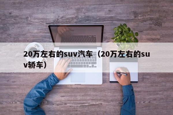 20万左右的suv汽车（20万左右的suv轿车）