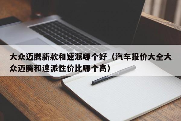 大众迈腾新款和速派哪个好（汽车报价大全大众迈腾和速派性价比哪个高）