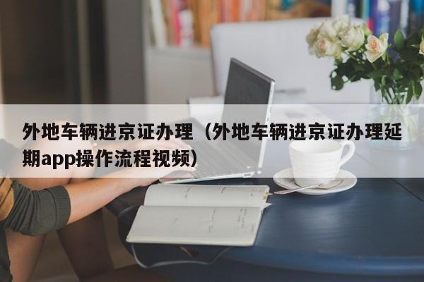 外地车辆进京证办理（外地车辆进京证办理延期app操作流程视频）