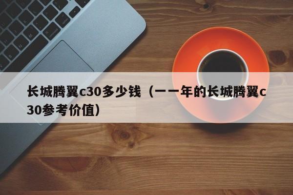 长城腾翼c30多少钱（一一年的长城腾翼c30参考价值）