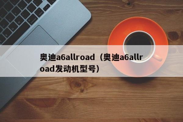 奥迪a6allroad（奥迪a6allroad发动机型号）