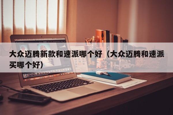 大众迈腾新款和速派哪个好（大众迈腾和速派买哪个好）