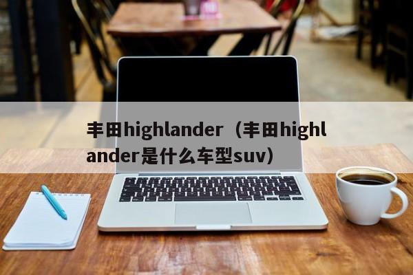 丰田highlander（丰田highlander是什么车型suv）