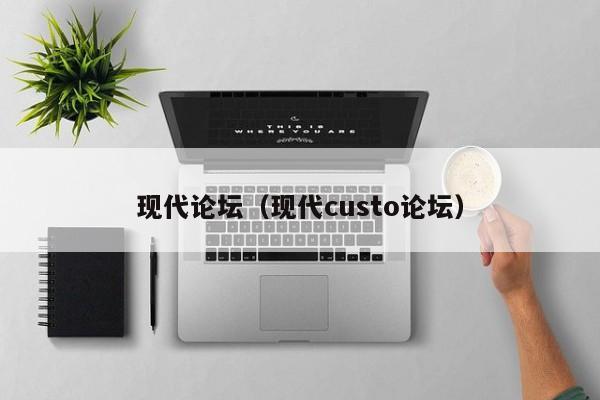 现代论坛（现代custo论坛）