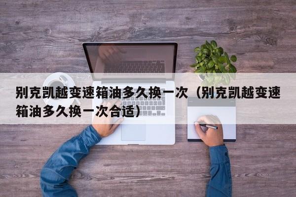别克凯越变速箱油多久换一次（别克凯越变速箱油多久换一次合适）
