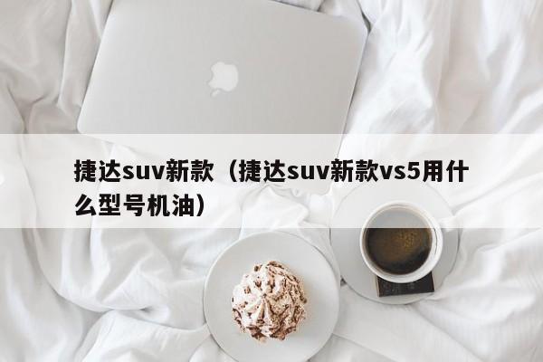 捷达suv新款（捷达suv新款vs5用什么型号机油）