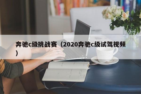 奔驰c级挑战赛（2020奔驰c级试驾视频）