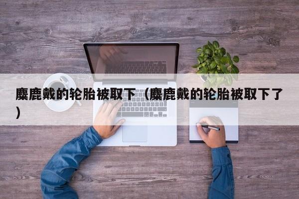 麋鹿戴的轮胎被取下（麋鹿戴的轮胎被取下了）