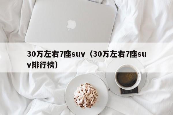 30万左右7座suv（30万左右7座suv排行榜）