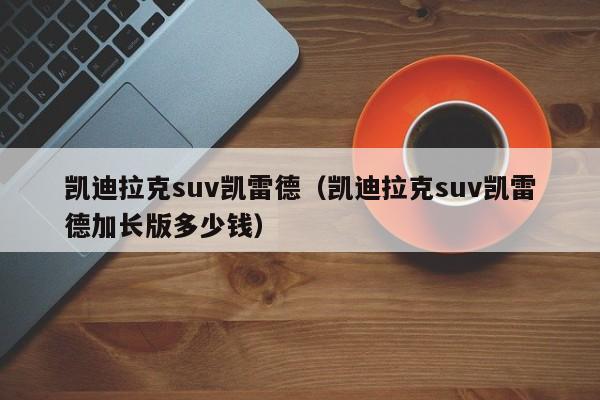 凯迪拉克suv凯雷德（凯迪拉克suv凯雷德加长版多少钱）