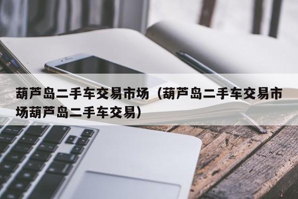 葫芦岛二手车交易市场（葫芦岛二手车交易市场葫芦岛二手车交易）