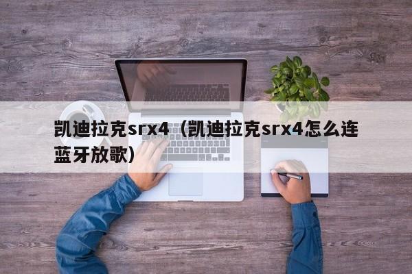 凯迪拉克srx4（凯迪拉克srx4怎么连蓝牙放歌）