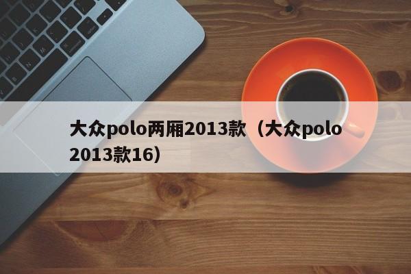 大众polo两厢2013款（大众polo2013款16）