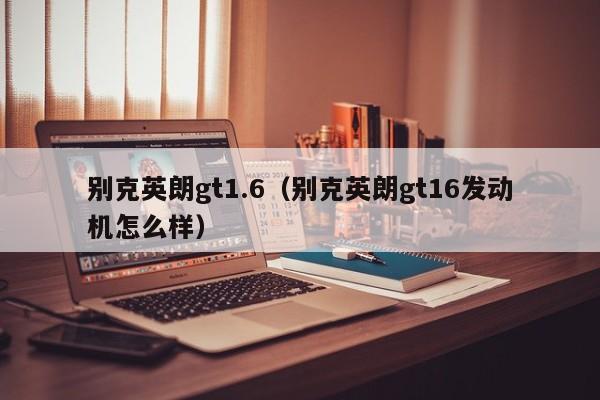 别克英朗gt1.6（别克英朗gt16发动机怎么样）