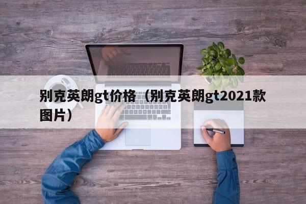 别克英朗gt价格（别克英朗gt2021款图片）
