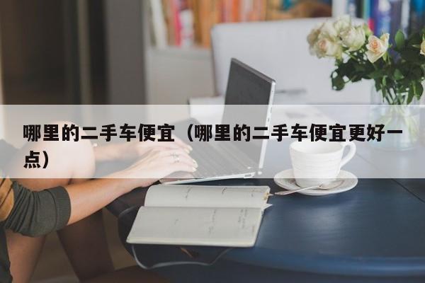 哪里的二手车便宜（哪里的二手车便宜更好一点）