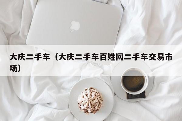 大庆二手车（大庆二手车百姓网二手车交易市场）