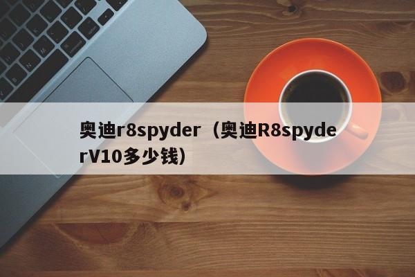 奥迪r8spyder（奥迪R8spyderV10多少钱）