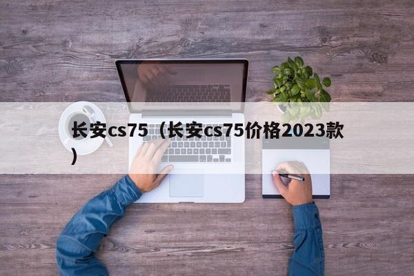 长安cs75（长安cs75价格2023款）