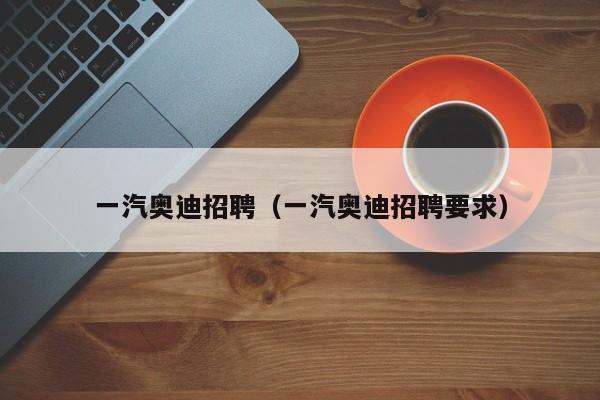 一汽奥迪招聘（一汽奥迪招聘要求）