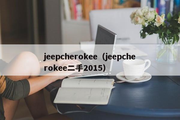 jeepcherokee（jeepcherokee二手2015）