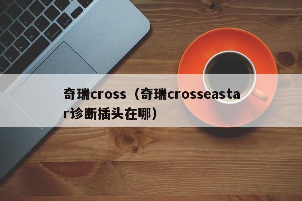 奇瑞cross（奇瑞crosseastar诊断插头在哪）