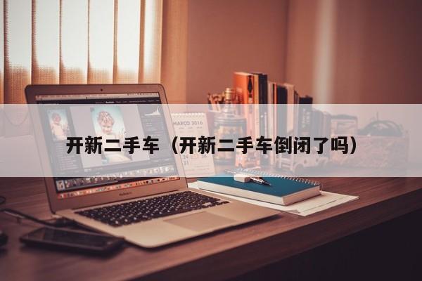 开新二手车（开新二手车倒闭了吗）