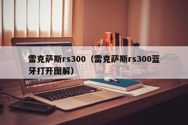 雷克萨斯rs300（雷克萨斯rs300蓝牙打开图解）