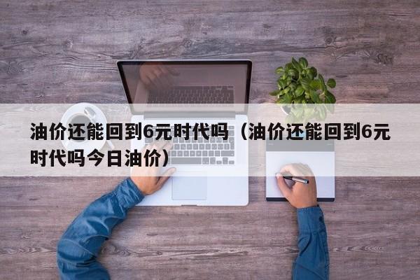 油价还能回到6元时代吗（油价还能回到6元时代吗今日油价）