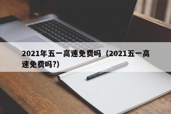 2021年五一高速免费吗（2021五一高速免费吗?）