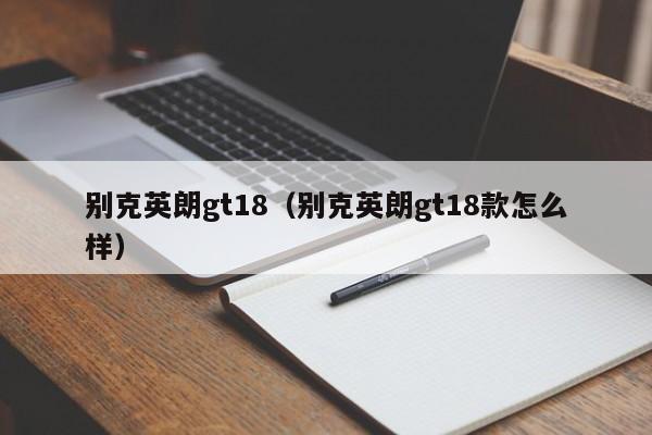 别克英朗gt18（别克英朗gt18款怎么样）