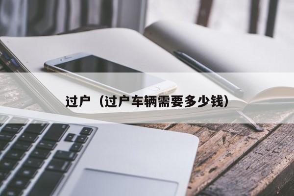 过户（过户车辆需要多少钱）