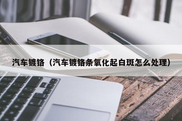 汽车镀铬（汽车镀铬条氧化起白斑怎么处理）