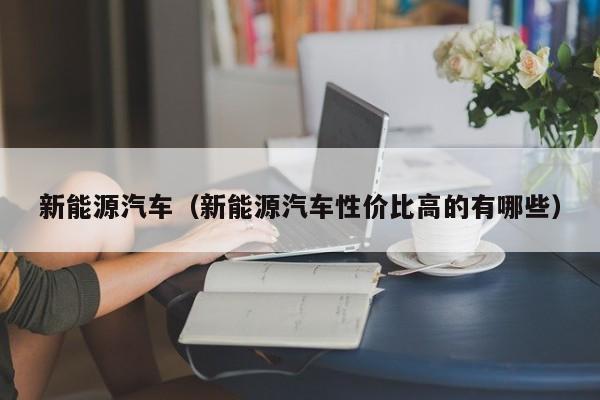 新能源汽车（新能源汽车性价比高的有哪些）