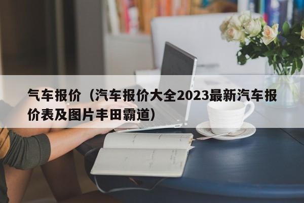 气车报价（汽车报价大全2023最新汽车报价表及图片丰田霸道）