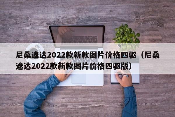 尼桑途达2022款新款图片价格四驱（尼桑途达2022款新款图片价格四驱版）