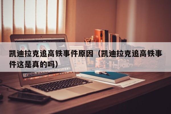 凯迪拉克追高铁事件原因（凯迪拉克追高铁事件这是真的吗）