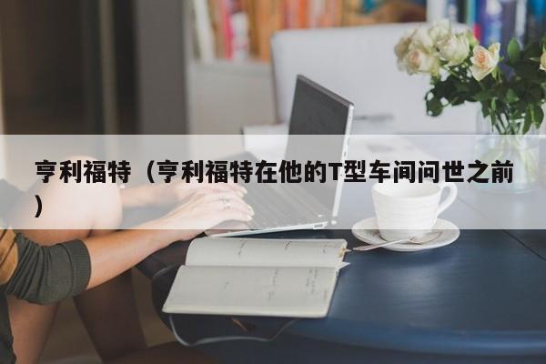 亨利福特（亨利福特在他的T型车间问世之前）