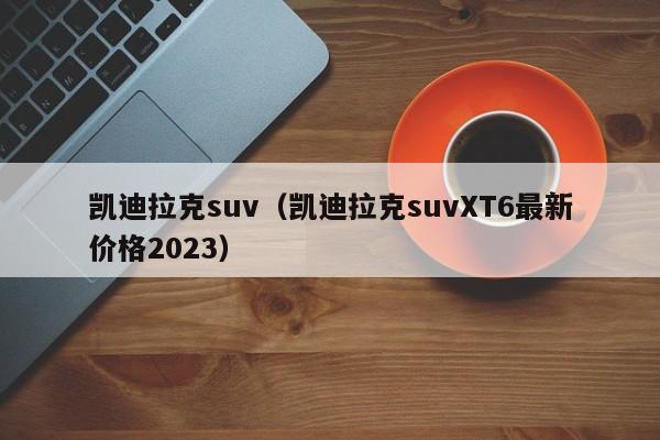 凯迪拉克suv（凯迪拉克suvXT6最新价格2023）