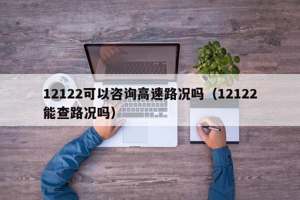 12122可以咨询高速路况吗（12122能查路况吗）