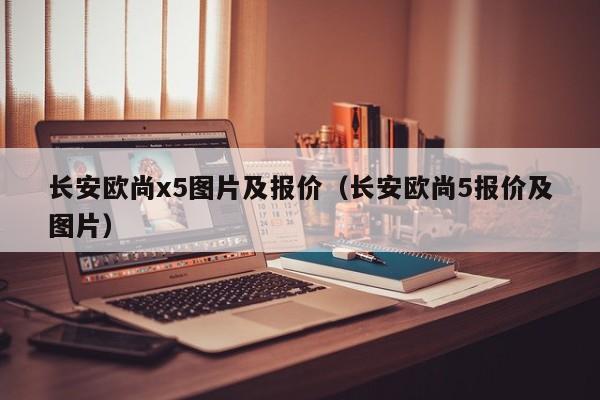 长安欧尚x5图片及报价（长安欧尚5报价及图片）