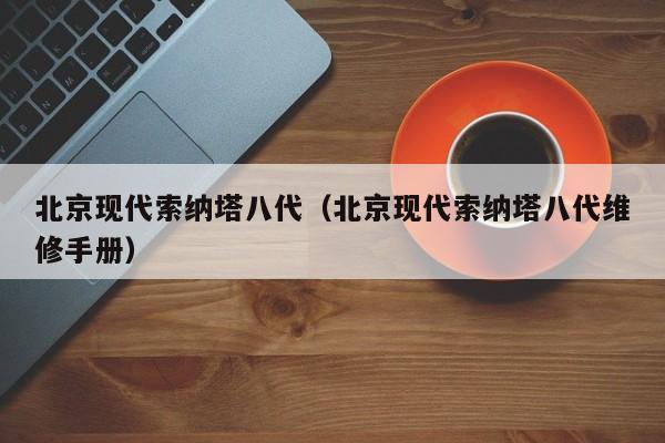 北京现代索纳塔八代（北京现代索纳塔八代维修手册）