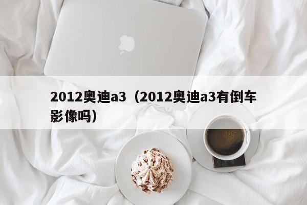 2012奥迪a3（2012奥迪a3有倒车影像吗）
