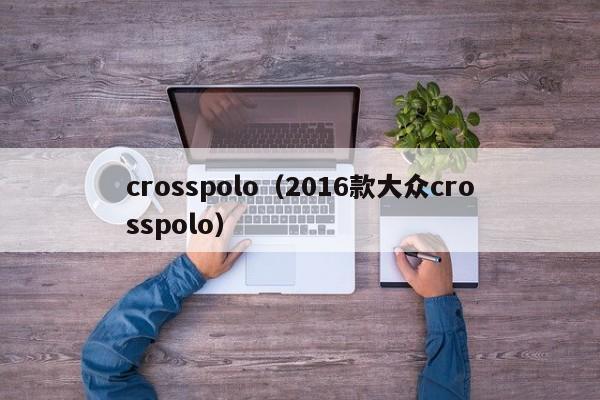 crosspolo（2016款大众crosspolo）