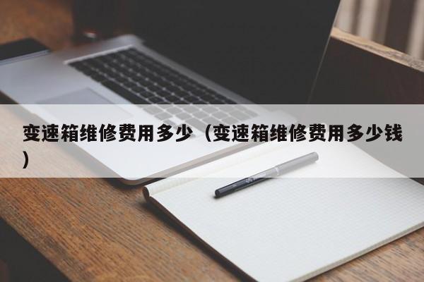 变速箱维修费用多少（变速箱维修费用多少钱）