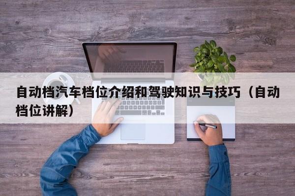 自动档汽车档位介绍和驾驶知识与技巧（自动档位讲解）
